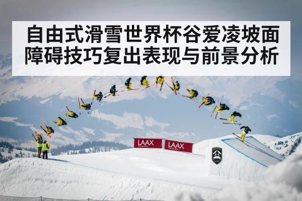 自由式滑雪世界杯谷爱凌坡面障碍技巧复出表现与前景分析 - kaiyun
